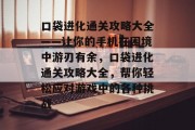 口袋进化通关攻略大全——让你的手机在困境中游刃有余，口袋进化通关攻略大全，帮你轻松应对游戏中的各种挑战