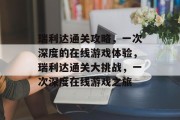 瑞利达通关攻略,一次深度的在线游戏体验,瑞利达通关大挑战,一次深度在线游戏之旅 瑞利达通关攻略,一次深度的在线游戏体验,瑞利达通关大挑战,一次深度在线游戏之旅