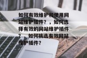 如何有效维护和使用网站维护插件？，如何选择有效的网站维护插件？，如何挑选有效网站维护插件？