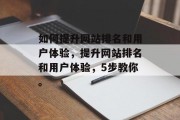 如何提升网站排名和用户体验,提升网站排名和用户体验,5步教你。 如何提升网站排名和用户体验,提升网站排名和用户体验,5步教你。