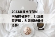 2023年度电子签约网站排名解析,行业翘楚齐聚,为您揭秘最佳选择! 2023年度电子签约网站排名解析,行业翘楚齐聚,为您揭秘最佳选择!