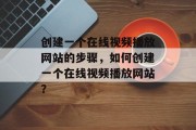 创建一个在线视频播放网站的步骤，如何创建一个在线视频播放网站？