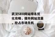 武汉SEO网站排名优化攻略,提升网站流量,抢占市场先机 武汉SEO网站排名优化攻略,提升网站流量,抢占市场先机