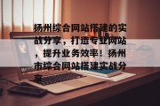 扬州综合网站搭建的实战分享,打造专业网站,提升业务效率!扬州市综合网站搭建实战分享 扬州综合网站搭建的实战分享,打造专业网站,提升业务效率!扬州市综合网站搭建实战分享