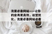 流量必备网站——让你的业务更高效,运营优化,流量必备网站必看! 流量必备网站——让你的业务更高效,运营优化,流量必备网站必看!