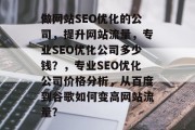 做网站SEO优化的公司,提升网站流量,专业SEO优化公司多少钱?,专业SEO优化公司价格分析,从百度到谷歌如何变高网站流量? 做网站SEO优化的公司,提升网站流量,专业SEO优化公司多少钱?,专业SEO优化公司价格分析,从百度到谷歌如何变高网站流量?