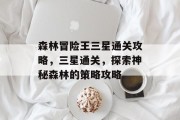 森林冒险王三星通关攻略,三星通关,探索神秘森林的策略攻略 森林冒险王三星通关攻略,三星通关,探索神秘森林的策略攻略