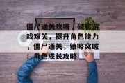 僵尸通关攻略,破解游戏难关,提升角色能力,僵尸通关,策略突破!角色成长攻略 僵尸通关攻略,破解游戏难关,提升角色能力,僵尸通关,策略突破!角色成长攻略