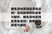 捕鱼游戏赢钱后竟能退钱？游戏新规则的探索与解析，捕鱼游戏赢钱后竟能退钱？新规则的探索与解析