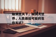 脑洞王天下,脑洞大世界,人类最后可能的生存方式? 脑洞王天下,脑洞大世界,人类最后可能的生存方式?