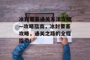 冰封要塞通关方法攻略—攻略指南,冰封要塞攻略,通关之路的全程指引! 冰封要塞通关方法攻略—攻略指南,冰封要塞攻略,通关之路的全程指引!