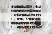 金华做网站搭建,金华公司如何快速搭建网站?让你的网站轻松上线!,金华,公司快速搭建网站需掌握3大诀窍!一键启动快上线! 金华做网站搭建,金华公司如何快速搭建网站?让你的网站轻松上线!,金华,公司快速搭建网站需掌握3大诀窍!一键启动快上线!