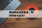 揭秘网站流量套路,如何辨别与应对? 揭秘网站流量套路,如何辨别与应对?