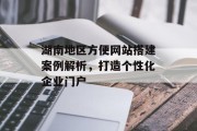 湖南地区方便网站搭建案例解析,打造个性化企业门户 湖南地区方便网站搭建案例解析,打造个性化企业门户