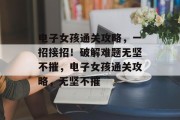 电子女孩通关攻略,一招接招!破解难题无坚不摧,电子女孩通关攻略,无坚不摧