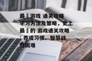 最囧游戏 通关攻略 学习方法及策略,史上最囧的 游戏通关攻略: 养成习惯、智慧战胜困难 最囧游戏 通关攻略 学习方法及策略,史上最囧的 游戏通关攻略: 养成习惯、智慧战胜困难