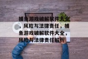 捕鱼游戏破解软件大全,风险与法律责任,捕鱼游戏破解软件大全,风险与法律责任解析 捕鱼游戏破解软件大全,风险与法律责任,捕鱼游戏破解软件大全,风险与法律责任解析