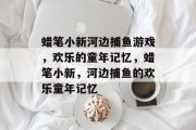 蜡笔小新河边捕鱼游戏,欢乐的童年记忆,蜡笔小新,河边捕鱼的欢乐童年记忆 蜡笔小新河边捕鱼游戏,欢乐的童年记忆,蜡笔小新,河边捕鱼的欢乐童年记忆