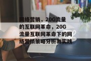网络营销,20G流量的互联网革命,20G流量互联网革命下的网络营销策略分析与实践 网络营销,20G流量的互联网革命,20G流量互联网革命下的网络营销策略分析与实践