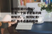 如何搭建IIS网站?这是一个新手必备的网络知识。,如何配置IIS?新手必备的网络知识 如何搭建IIS网站?这是一个新手必备的网络知识。,如何配置IIS?新手必备的网络知识