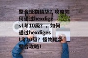 整合怪物精华?攻略如何通过hexdigest考10级?,如何通过hexdigest考10级?怪物精华整合攻略! 整合怪物精华?攻略如何通过hexdigest考10级?,如何通过hexdigest考10级?怪物精华整合攻略!