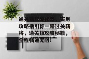 通关镇攻略秘籍,实用攻略指引你一路过关斩将,通关镇攻略秘籍,全程畅通无阻! 通关镇攻略秘籍,实用攻略指引你一路过关斩将,通关镇攻略秘籍,全程畅通无阻!