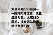 太原网站SEO顾问——提升网站流量,优化品牌形象,太原SEO顾问,提升网站流量,优化品牌形象 太原网站SEO顾问——提升网站流量,优化品牌形象,太原SEO顾问,提升网站流量,优化品牌形象