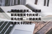菜鸟攻略通关,快速破解高难度关卡的关键,菜鸟攻略,一键通关高难度关卡的秘密! 菜鸟攻略通关,快速破解高难度关卡的关键,菜鸟攻略,一键通关高难度关卡的秘密!