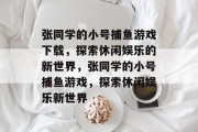 张同学的小号捕鱼游戏下载,探索休闲娱乐的新世界,张同学的小号捕鱼游戏,探索休闲娱乐新世界 张同学的小号捕鱼游戏下载,探索休闲娱乐的新世界,张同学的小号捕鱼游戏,探索休闲娱乐新世界