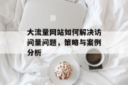 大流量网站如何解决访问量问题,策略与案例分析 大流量网站如何解决访问量问题,策略与案例分析