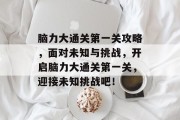 脑力大通关第一关攻略,面对未知与挑战,开启脑力大通关第一关,迎接未知挑战吧! 脑力大通关第一关攻略,面对未知与挑战,开启脑力大通关第一关,迎接未知挑战吧!