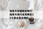 加拿大帝国商业银行：加拿大央行本周降息25个基点是合理的