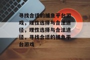寻找合适的捕鱼平台游戏,理性选择与合法途径,理性选择与合法途径,寻找合适的捕鱼平台游戏 寻找合适的捕鱼平台游戏,理性选择与合法途径,理性选择与合法途径,寻找合适的捕鱼平台游戏