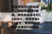 网络营销SEO网站推广,网络营销SEO策略,提升网站排名的10大技巧,网络营销SEO优化,提高网站排名的关键技巧和策略 网络营销SEO网站推广,网络营销SEO策略,提升网站排名的10大技巧,网络营销SEO优化,提高网站排名的关键技巧和策略