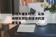 游戏大捕鱼时代，从休闲娱乐到社交经济的深度变革