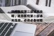恐怖医院第二部通关攻略,诡异医院第二部通关指南,必读必备秘籍! 恐怖医院第二部通关攻略,诡异医院第二部通关指南,必读必备秘籍!