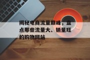 揭秘电商流量巅峰,盘点那些流量大、销量旺的购物网站 揭秘电商流量巅峰,盘点那些流量大、销量旺的购物网站