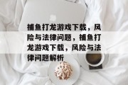 捕鱼打龙游戏下载,风险与法律问题,捕鱼打龙游戏下载,风险与法律问题解析 捕鱼打龙游戏下载,风险与法律问题,捕鱼打龙游戏下载,风险与法律问题解析