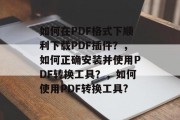如何在PDF格式下顺利下载PDF插件?,如何正确安装并使用PDF转换工具?,如何使用PDF转换工具? 如何在PDF格式下顺利下载PDF插件?,如何正确安装并使用PDF转换工具?,如何使用PDF转换工具?