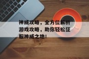 神威攻略，全方位解析游戏攻略，助你轻松征服神威之地！