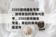 1588游戏捕鱼专家,游戏背后的真相与思考,1588游戏捕鱼专家,背后的真相与深度思考 1588游戏捕鱼专家,游戏背后的真相与思考,1588游戏捕鱼专家,背后的真相与深度思考