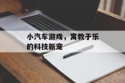 小汽车游戏,寓教于乐的科技新宠 小汽车游戏,寓教于乐的科技新宠