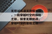 无尽试炼通关教程攻略，一段穿越时空的探险之旅，探索无限挑战，穿越时空的冒险之旅