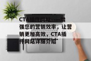 CTA插件网站——增强您的营销效率,让营销更加高效,CTA插件网站详细介绍 CTA插件网站——增强您的营销效率,让营销更加高效,CTA插件网站详细介绍