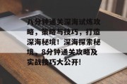 八分钟通关深海试炼攻略,策略与技巧,打造深海秘境!深海探索秘境,8分钟通关攻略及实战技巧大公开! 八分钟通关深海试炼攻略,策略与技巧,打造深海秘境!深海探索秘境,8分钟通关攻略及实战技巧大公开!