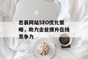 忠县网站SEO优化策略,助力企业提升在线竞争力 忠县网站SEO优化策略,助力企业提升在线竞争力