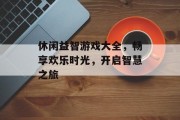 休闲益智游戏大全,畅享欢乐时光,开启智慧之旅 休闲益智游戏大全,畅享欢乐时光,开启智慧之旅