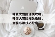 叶蛋大冒险通关攻略,叶蛋大冒险闯关攻略,全程必读技巧分享
