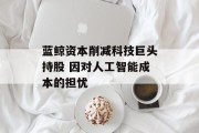 蓝鲸资本削减科技巨头持股 因对人工智能成本的担忧 蓝鲸资本削减科技巨头持股 因对人工智能成本的担忧