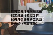 如何使用计算网站流量的工具进行数据分析,如何用数据分析工具监测和优化网站流量? 如何使用计算网站流量的工具进行数据分析,如何用数据分析工具监测和优化网站流量?